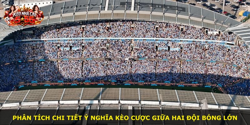 Phân tích chi tiết ý nghĩa kèo cược giữa hai đội bóng lớn