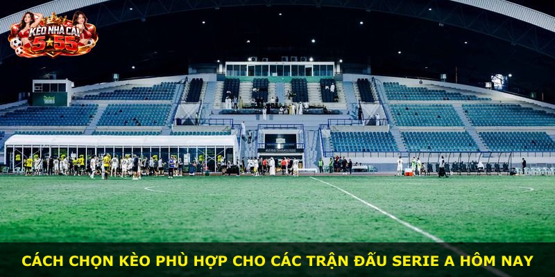 Cách chọn kèo phù hợp cho các trận đấu Serie A hôm nay