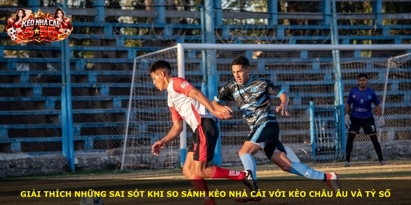 Giải thích những sai sót khi so sánh kèo nhà cái với kèo châu Âu và tỷ số