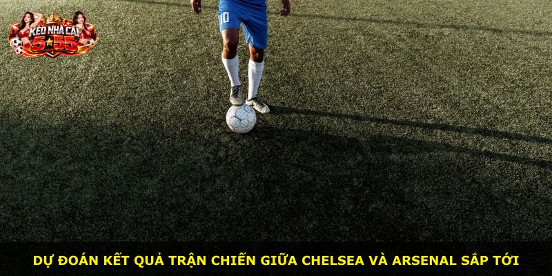 Dự đoán kết quả trận chiến giữa Chelsea và Arsenal sắp tới